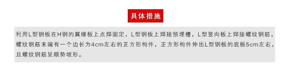 具体措施为：利用L型钢板在H钢的翼缘板上点焊固定，L型钢板上焊接预埋槽，L型竖向板上焊接螺纹钢筋，螺纹钢筋末端有一个边长为4cm左右的正方形构件，正方形构件伸出L型钢板的底板5cm左右，且螺纹钢筋呈顺势坡形。